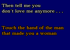 Then tell me you
don't love me anymore . . .

Touch the hand of the man
that made you a woman