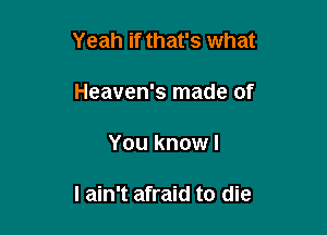 Yeah if that's what
Heaven's made of

You know I

I ain't afraid to die