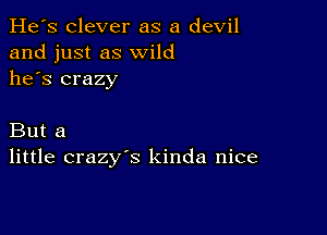 He's clever as a devil
and just as wild
he's crazy

But a
little crazy's kinda nice