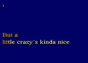 But a
little crazy's kinda nice