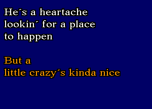 He's a heartache
lookin' for a place
to happen

But a
little crazy's kinda nice