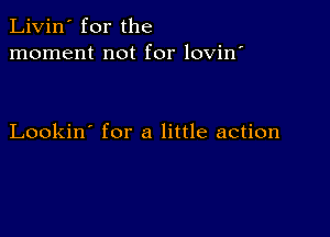 Livin' for the
moment not for lovin'

Lookin' for a little action