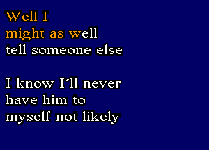 W'ell I
might as well
tell someone else

I know I'll never
have him to
myself not likely