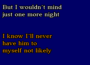 But I wouldn't mind
just one more night

I know I'll never
have him to

myself not likely