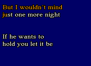 But I wouldn't mind
just one more night

If he wants to
hold you let it be