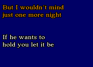 But I wouldn't mind
just one more night

If he wants to
hold you let it be