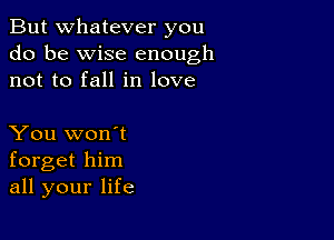 But whatever you
do be wise enough
not to fall in love

You won't
forget him
all your life