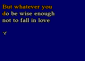 But whatever you
do be wise enough
not to fall in love

1'