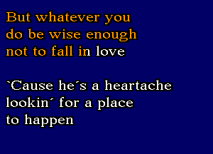 But whatever you
do be wise enough
not to fall in love

Cause hes a heartache
lookin' for a place
to happen