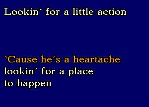 Lookin' for a little action

Cause hes a heartache
lookin' for a place
to happen