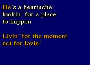 He's a heartache
lookin' for a place
to happen

Livin' for the moment
not for lovin'