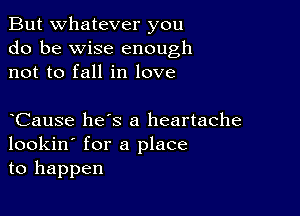 But whatever you
do be wise enough
not to fall in love

Cause hes a heartache
lookin' for a place
to happen