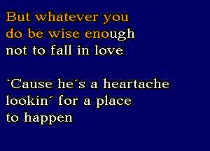 But whatever you
do be wise enough
not to fall in love

Cause hes a heartache
lookin' for a place
to happen