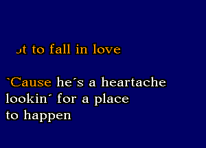 Jt to fall in love

Cause hes a heartache
lookin' for a place
to happen