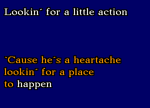 Lookin' for a little action

Cause hes a heartache
lookin' for a place
to happen