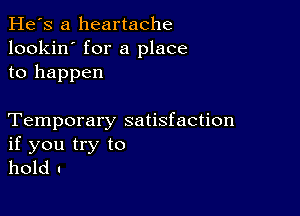 He's a heartache
lookin' for a place
to happen

Temporary satisfaction
if you try to
hold I