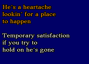 He's a heartache
lookin' for a place
to happen

Temporary satisfaction
if you try to
hold on he's gone