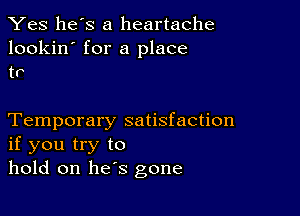 Yes he's a heartache

lookin' for a place
tr

Temporary satisfaction
if you try to
hold on he's gone