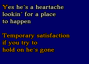 Yes he's a heartache
lookin' for a place
to happen

Temporary satisfaction
if you try to
hold on he's gone