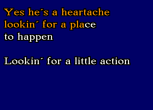 Yes he's a heartache
lookin' for a place
to happen

Lookin' for a little action