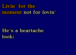 Livin' for the
moment not for lovin'

He s a heartache
looki