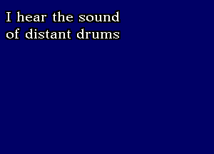 I hear the sound
of distant drums