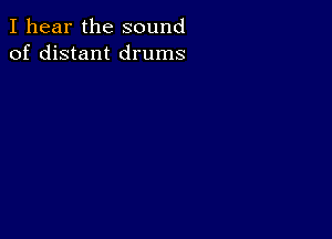 I hear the sound
of distant drums