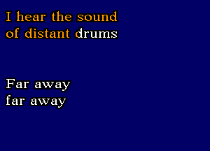 I hear the sound
of distant drums

Far away
far away