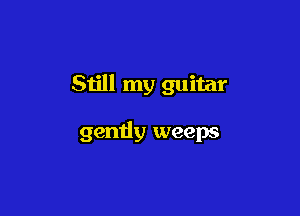 Still my guitar

gently weeps