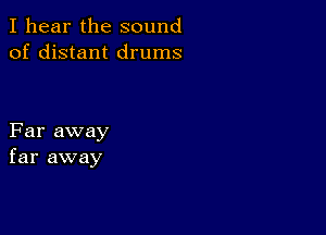 I hear the sound
of distant drums

Far away
far away