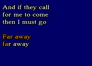 And if they call
for me to come
then I must go

Far away
far away