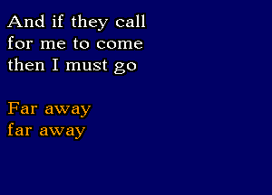 And if they call
for me to come
then I must go

Far away
far away