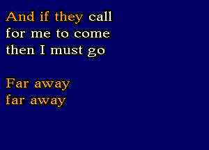 And if they call
for me to come
then I must go

Far away
far away