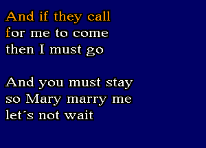 And if they call
for me to come
then I must go

And you must stay
so Mary marry me
let's not wait