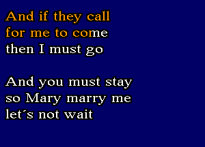 And if they call
for me to come
then I must go

And you must stay
so Mary marry me
let's not wait