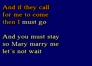 And if they call
for me to come
then I must go

And you must stay
so Mary marry me
let's not wait