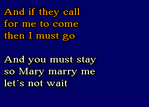 And if they call
for me to come
then I must go

And you must stay
so Mary marry me
let's not wait