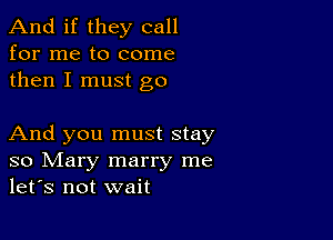 And if they call
for me to come
then I must go

And you must stay
so Mary marry me
let's not wait