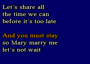 Let's share all
the time we can
before it's too late

And you must stay
so Mary marry me
let's not wait