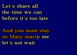 Let's share all
the time we can
before it's too late

And you must stay
so Mary marry me
let's not wait