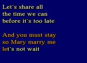 Let's share all
the time we can
before it's too late

And you must stay
so Mary marry me
let's not wait