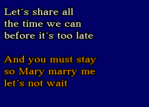 Let's share all
the time we can
before it's too late

And you must stay
so Mary marry me
let's not wait