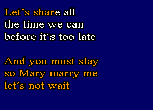 Let's share all
the time we can
before it's too late

And you must stay
so Mary marry me
let's not wait