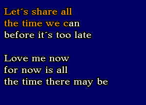 Let's share all
the time we can
before it's too late

Love me now
for now is all
the time there may be