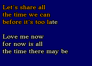 Let's share all
the time we can
before it's too late

Love me now
for now is all
the time there may be