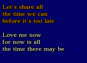 Let's share all
the time we can
before it's too late

Love me now
for now is all
the time there may be