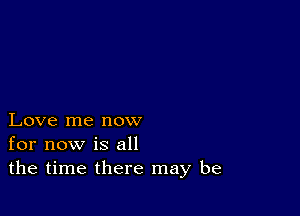 Love me now
for now is all
the time there may be