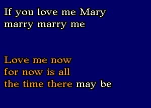 If you love me Mary
marry marry me

Love me now
for now is all
the time there may be