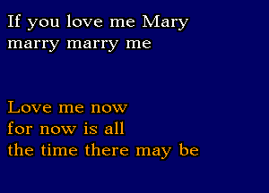 If you love me Mary
marry marry me

Love me now
for now is all
the time there may be