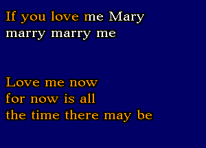 If you love me Mary
marry marry me

Love me now
for now is all
the time there may be